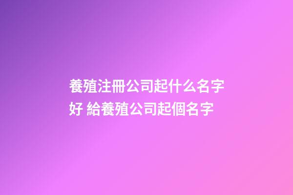 養殖注冊公司起什么名字好 給養殖公司起個名字-第1張-公司起名-玄機派